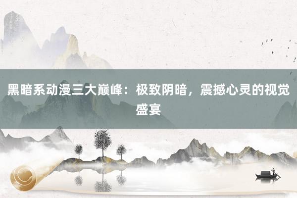 黑暗系动漫三大巅峰：极致阴暗，震撼心灵的视觉盛宴